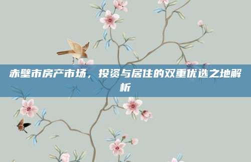 赤壁市房产市场，投资与居住的双重优选之地解析
