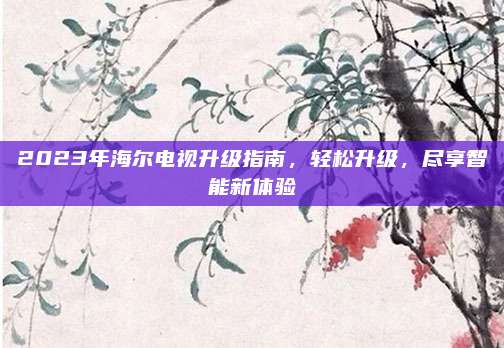 2023年海尔电视升级指南，轻松升级，尽享智能新体验
