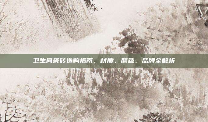 卫生间瓷砖选购指南，材质、颜色、品牌全解析