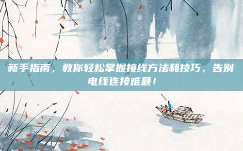 新手指南，教你轻松掌握接线方法和技巧，告别电线连接难题！