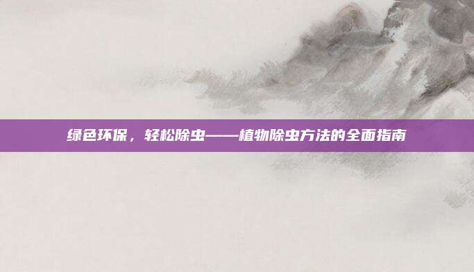 绿色环保，轻松除虫——植物除虫方法的全面指南