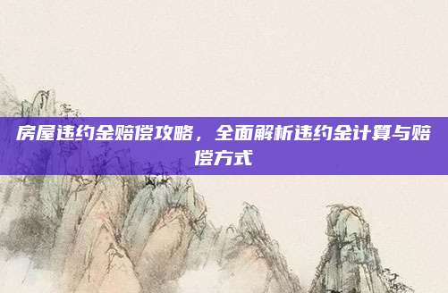 房屋违约金赔偿攻略，全面解析违约金计算与赔偿方式