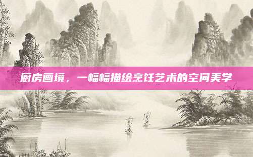 厨房画境，一幅幅描绘烹饪艺术的空间美学