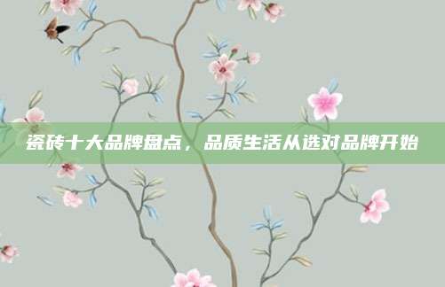 瓷砖十大品牌盘点，品质生活从选对品牌开始