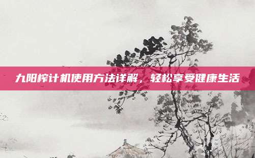 九阳榨计机使用方法详解，轻松享受健康生活