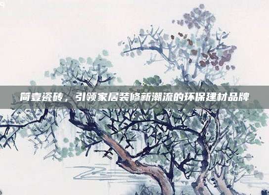 简壹瓷砖，引领家居装修新潮流的环保建材品牌
