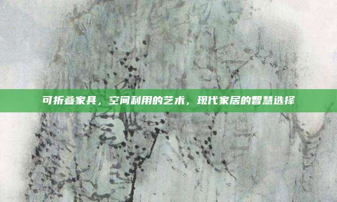 可折叠家具，空间利用的艺术，现代家居的智慧选择