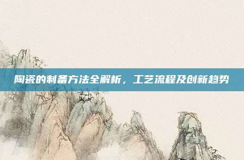 陶瓷的制备方法全解析，工艺流程及创新趋势