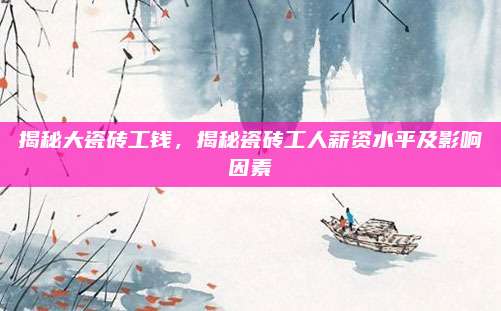揭秘大瓷砖工钱，揭秘瓷砖工人薪资水平及影响因素