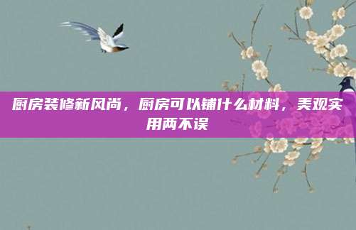 厨房装修新风尚，厨房可以铺什么材料，美观实用两不误