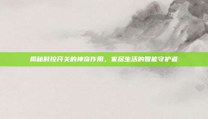 揭秘时控开关的神奇作用，家居生活的智能守护者
