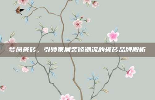 梦园瓷砖，引领家居装修潮流的瓷砖品牌解析