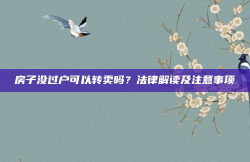 房子没过户可以转卖吗？法律解读及注意事项