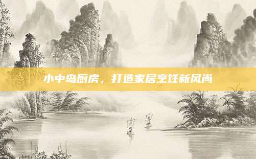 小中岛厨房，打造家居烹饪新风尚