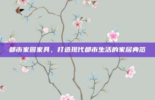 都市家园家具，打造现代都市生活的家居典范