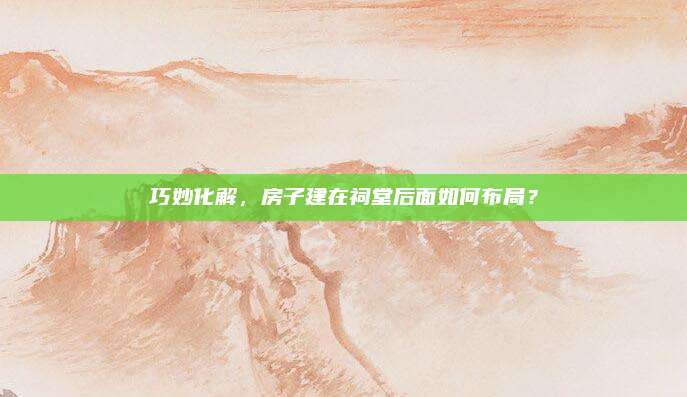 巧妙化解，房子建在祠堂后面如何布局？