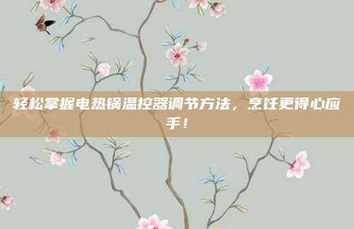 轻松掌握电热锅温控器调节方法，烹饪更得心应手！