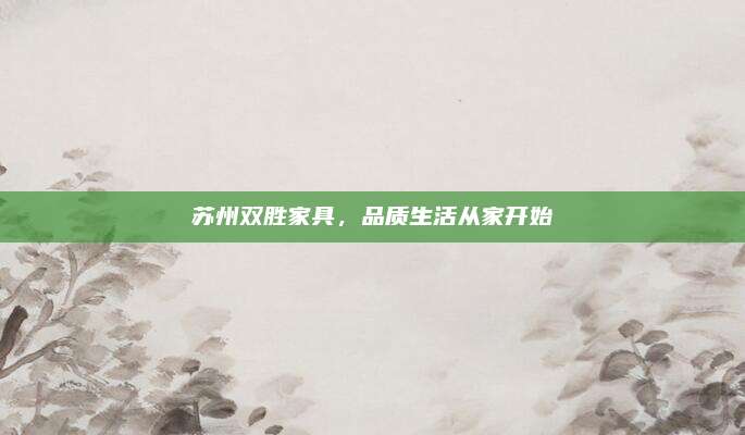 苏州双胜家具，品质生活从家开始