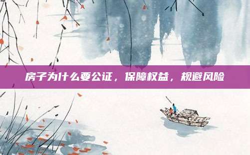 房子为什么要公证，保障权益，规避风险