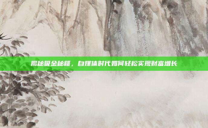 揭秘吸金秘籍，自媒体时代如何轻松实现财富增长