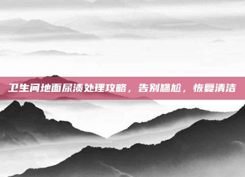 卫生间地面尿渍处理攻略，告别尴尬，恢复清洁