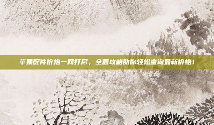 苹果配件价格一网打尽，全面攻略助你轻松查询最新价格！