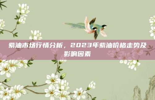 紫油市场行情分析，2023年紫油价格走势及影响因素
