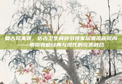 复古风来袭，仿古卫生间砖引领家居潮流新风尚——带你领略经典与现代的完美融合