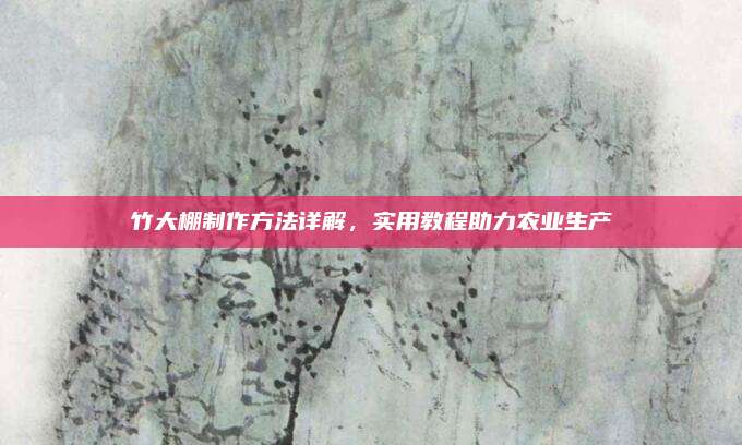 竹大棚制作方法详解，实用教程助力农业生产