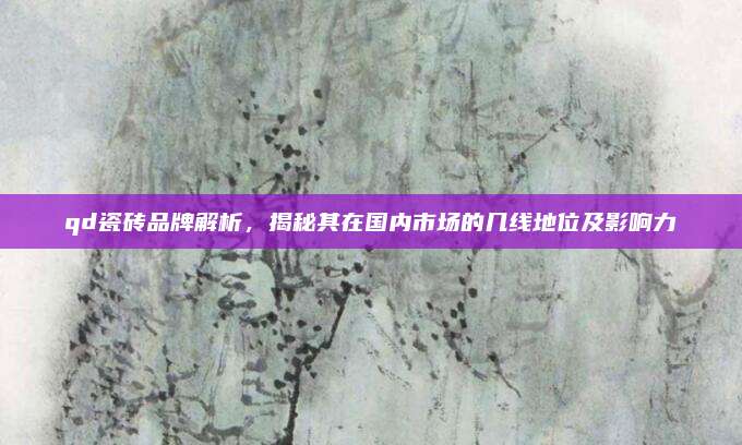 qd瓷砖品牌解析，揭秘其在国内市场的几线地位及影响力