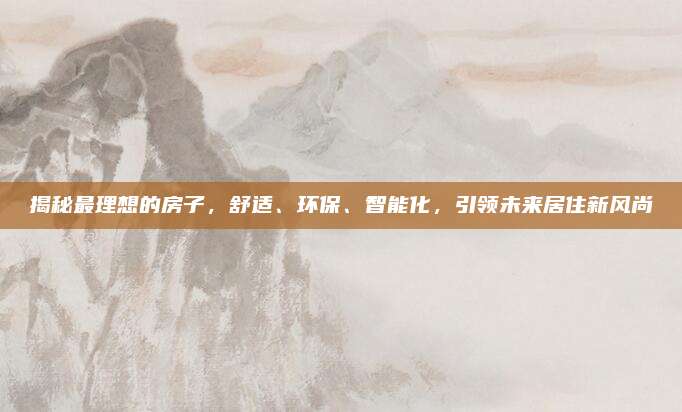 揭秘最理想的房子，舒适、环保、智能化，引领未来居住新风尚