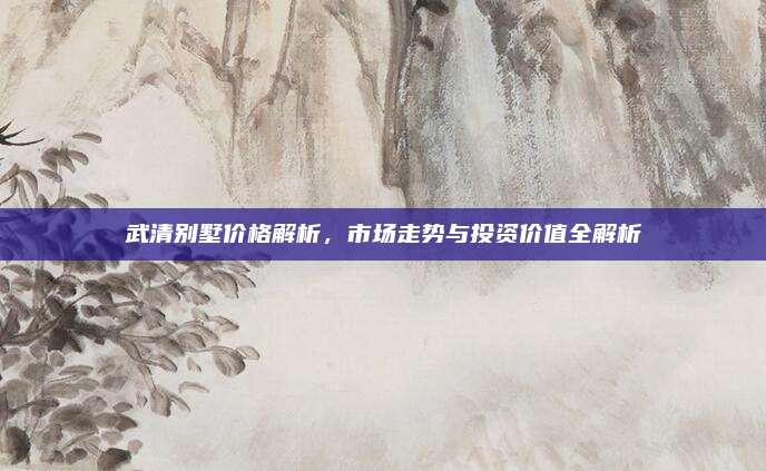 武清别墅价格解析，市场走势与投资价值全解析