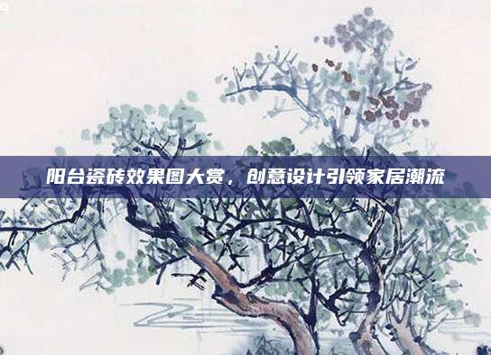 阳台瓷砖效果图大赏，创意设计引领家居潮流