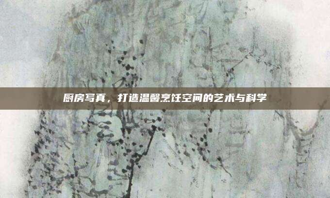 厨房写真，打造温馨烹饪空间的艺术与科学