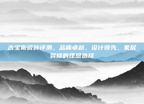 古宝斯瓷砖评测，品质卓越，设计领先，家居装修的理想选择