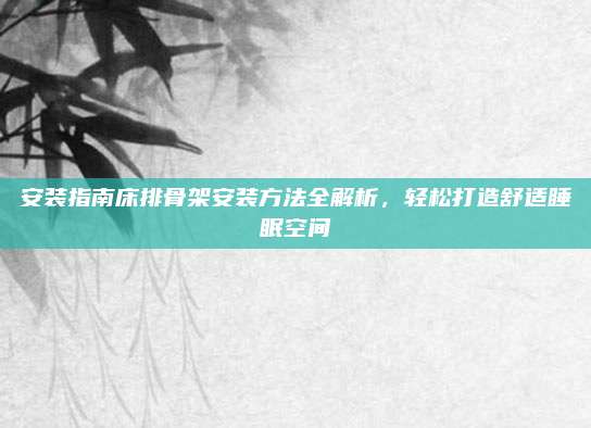 安装指南床排骨架安装方法全解析，轻松打造舒适睡眠空间