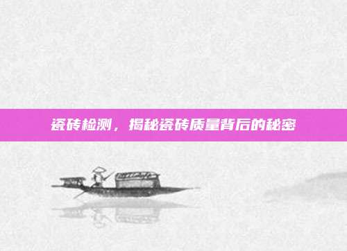 瓷砖检测，揭秘瓷砖质量背后的秘密