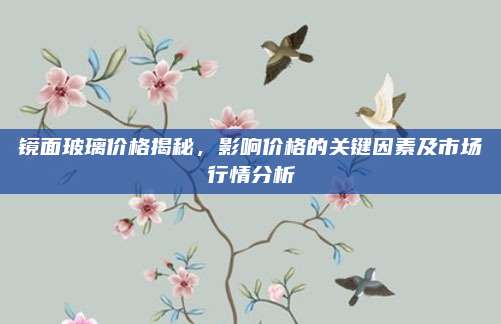 镜面玻璃价格揭秘，影响价格的关键因素及市场行情分析