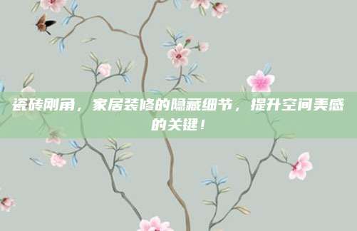 瓷砖刚角，家居装修的隐藏细节，提升空间美感的关键！