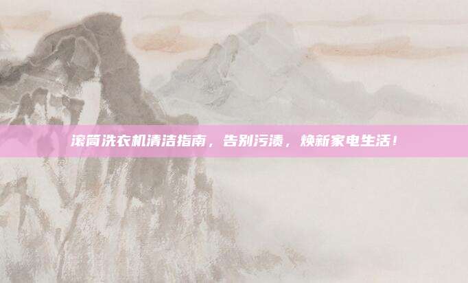 滚筒洗衣机清洁指南，告别污渍，焕新家电生活！