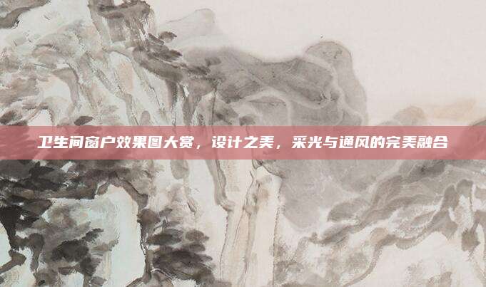 卫生间窗户效果图大赏，设计之美，采光与通风的完美融合