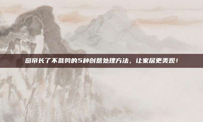 窗帘长了不裁剪的5种创意处理方法，让家居更美观！
