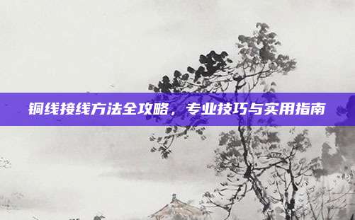 铜线接线方法全攻略，专业技巧与实用指南