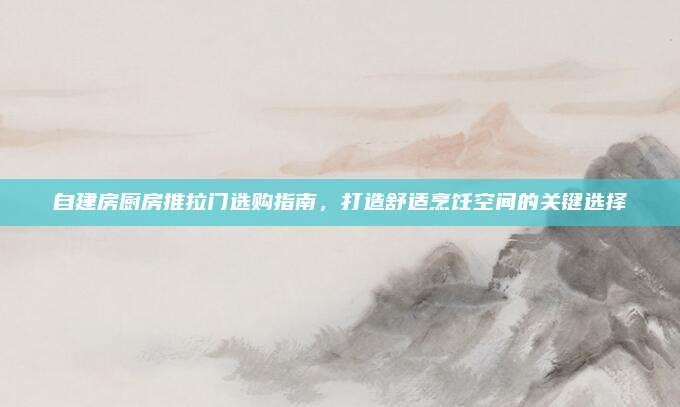 自建房厨房推拉门选购指南，打造舒适烹饪空间的关键选择