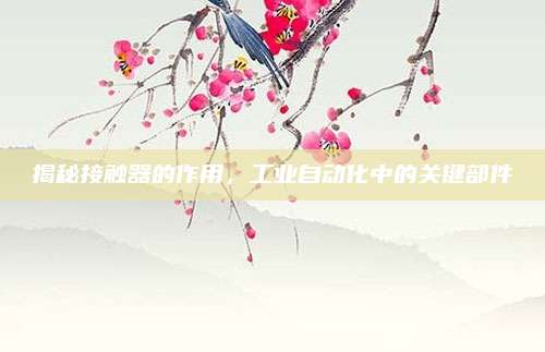 揭秘接触器的作用，工业自动化中的关键部件