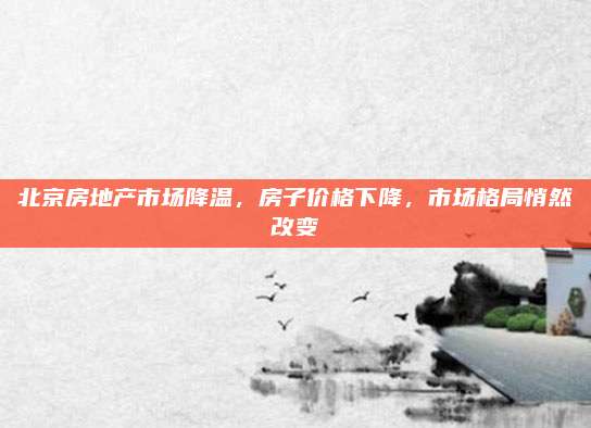 北京房地产市场降温，房子价格下降，市场格局悄然改变