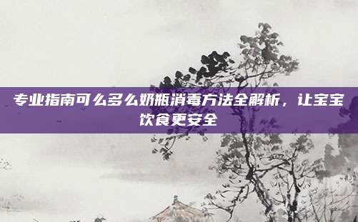 专业指南可么多么奶瓶消毒方法全解析，让宝宝饮食更安全