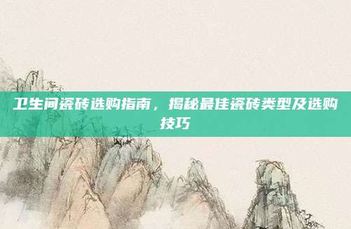 卫生间瓷砖选购指南，揭秘最佳瓷砖类型及选购技巧