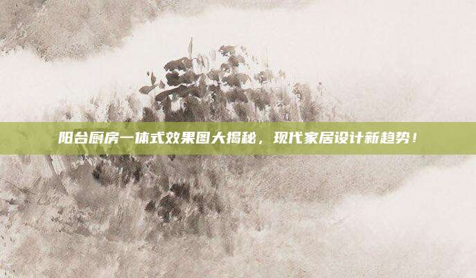 阳台厨房一体式效果图大揭秘，现代家居设计新趋势！