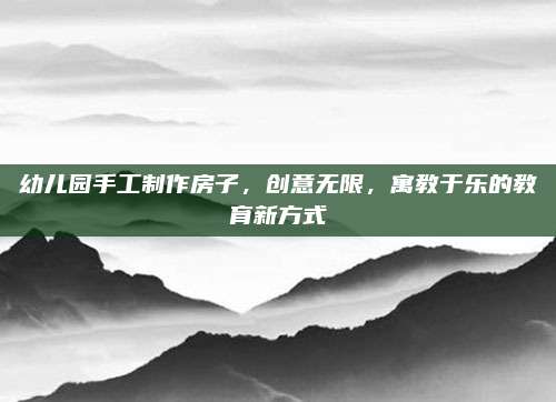 幼儿园手工制作房子，创意无限，寓教于乐的教育新方式